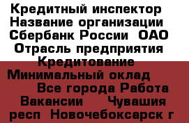 Кредитный инспектор › Название организации ­ Сбербанк России, ОАО › Отрасль предприятия ­ Кредитование › Минимальный оклад ­ 40 000 - Все города Работа » Вакансии   . Чувашия респ.,Новочебоксарск г.